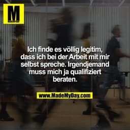 Ich finde es völlig legitim,
dass ich bei der Arbeit mit mir
selbst spreche. Irgendjemand
muss mich ja qualifiziert
bera