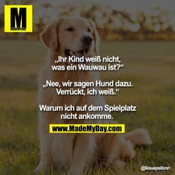 „Ihr Kind weiß nicht,
was ein Wauwau ist?“

„Nee, wir sagen Hund dazu.
Verrückt, ich weiß.“

Warum ich auf dem Spielplat