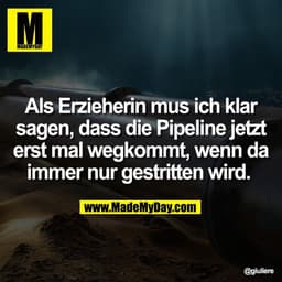 Als Erzieherin mus ich klar
sagen, dass die Pipeline jetzt
erst mal wegkommt, wenn da
immer nur gestritten wird.