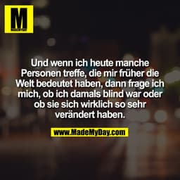 Und wenn ich heute manche
Personen treffe, die mir früher die
Welt bedeutet haben, dann frage ich
mich, ob ich damals bl