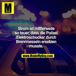 Strom ist mittlerweile
so teuer, dass die Polizei
Elektroschocker durch
Brennnesseln ersetzen
musste.