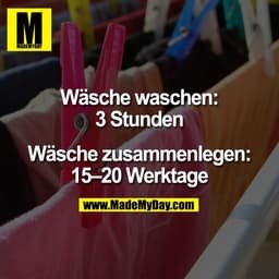 Wäsche waschen:
3 Stunden

Wäsche zusammenlegen:
15–20 Werktage