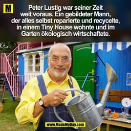 Peter Lustig war seiner Zeit
weit voraus. Ein gebildeter Mann,
der alles selbst reparierte und recycelte,
in einem Tiny 