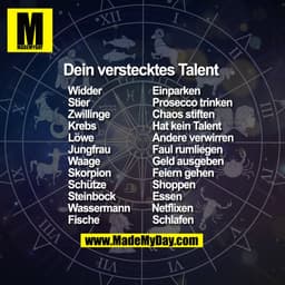 Dein verstecktes Talent Widder 				Einparken 
Stier 				Prosecco trinken 
Zwillinge 			Chaos stiften 
Krebs 				Hat kein