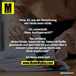 Irene, 63, aus der Abrechnung
war heute sooo müde.

Ich, scherzhaft.
„Naaa, durchgemacht?“

Sie, errötend.
„Meine Kinder