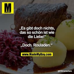 „Es gibt doch nichts,
das so schön ist wie
die Liebe!“

„Doch. Rouladen.“