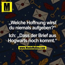 „Welche Hoffnung wirst
du niemals aufgeben?“

Ich: „Dass der Brief aus
Hogwarts noch kommt.“