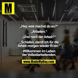 „Hey, was machst du so?“

„Arbeiten.“

„Und nach der Arbeit?“

„Schlafen, damit ich für die
Arbeit morgen wieder fit bin