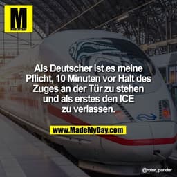 Als Deutscher ist es meine
Pflicht, 10 Minuten vor Halt des
Zuges an der Tür zu stehen
und als erstes den ICE
zu verlass