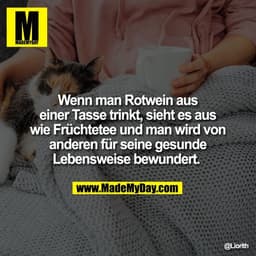 Wenn man Rotwein aus
einer Tasse trinkt, sieht es aus
wie Früchtetee und man wird von
anderen für seine gesunde
Lebenswe