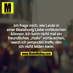 Ich frage mich, wie Leute in
einer Beziehung Liebe vortäuschen
können. Ich kann nicht mal ein
freundliches „Hallo“ vortä