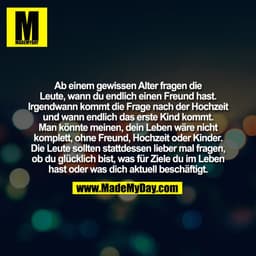 Ab einem gewissen Alter fragen die
Leute, wann du endlich einen Freund hast.
Irgendwann kommt die Frage nach der Hochzei