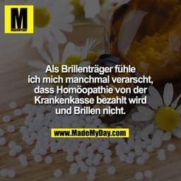 Als Brillenträger fühle
ich mich manchmal verarscht,
dass Homöopathie von der
Krankenkasse bezahlt wird
und Brillen nich