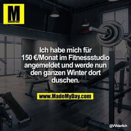 Ich habe mich für
150 €/Monat im Fitnessstudio
angemeldet und werde nun
den ganzen Winter dort
duschen.