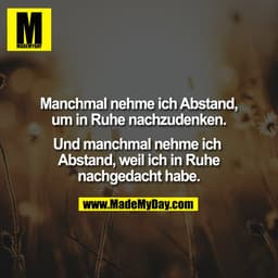 Manchmal nehme ich Abstand,
um in Ruhe nachzudenken.

Und manchmal nehme ich 
Abstand, weil ich in Ruhe
nachgedacht habe