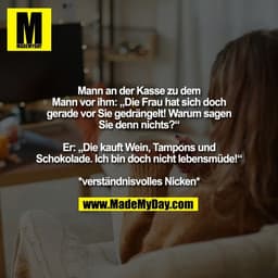 Mann an der Kasse zu dem
Mann vor ihm: „Die Frau hat sich doch
gerade vor Sie gedrängelt! Warum sagen
Sie denn nichts?“
