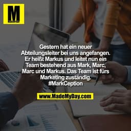 Gestern hat ein neuer
Abteilungsleiter bei uns angefangen.
Er heißt Markus und leitet nun ein
Team bestehend aus Mark, M