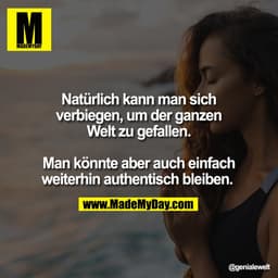 Natürlich kann man sich
verbiegen, um der ganzen
Welt zu gefallen.

Man könnte aber auch einfach
weiterhin authentisch b