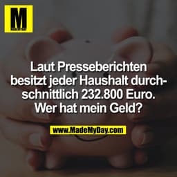 Laut Presseberichten
besitzt jeder Haushalt durch-
schnittlich 232.800 Euro.
Wer hat mein Geld?
