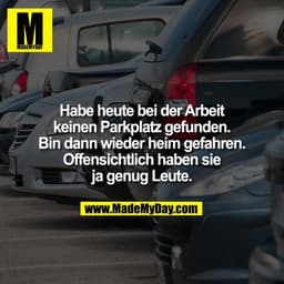 Habe heute bei der Arbeit
keinen Parkplatz gefunden.
Bin dann wieder heim gefahren.
Offensichtlich haben sie
ja genug Le