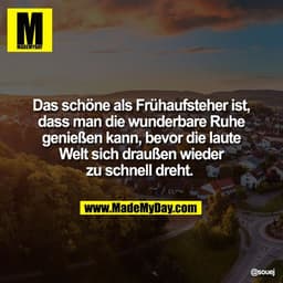 Das schöne als Frühaufsteher ist,
dass man die wunderbare Ruhe
genießen kann, bevor die laute
Welt sich draußen wieder
z
