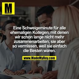Eine Schweigeminute für alle
ehemaligen Kollegen, mit denen
wir schon lange nicht mehr
zusammenarbeiten, sie aber
so ver