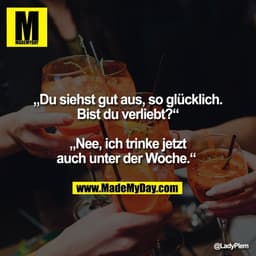 „Du siehst gut aus, so glücklich.
Bist du verliebt?“

„Nee, ich trinke jetzt
auch unter der Woche.“