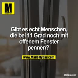 Gibt es echt Menschen,
die bei 11 Grad noch mit
offenem Fenster
pennen?