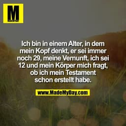 Ich bin in einem Alter, in dem
mein Kopf denkt, er sei immer
noch 29, meine Vernunft, ich sei
12 und mein Körper mich fr
