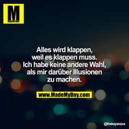 Alles wird klappen,
weil es klappen muss.
Ich habe keine andere Wahl,
als mir darüber Illusionen
zu machen.