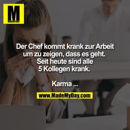 Der Chef kommt krank zur Arbeit
um zu zeigen, dass es geht. 
Seit heute sind alle
5 Kollegen krank. 

Karma ...