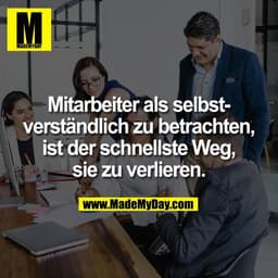 Mitarbeiter als selbst-
verständlich zu betrachten,
ist der schnellste Weg,
sie zu verlieren.