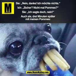 Sie: „Nein, danke! Ich möchte nichts.“

Ich: „Sicher? Nicht mal Pommes?“

Sie: „Ich sagte doch, nein!“

Auch sie, drei M