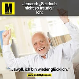 Jemand: „Sei doch
nicht so traurig.“
Ich: „Jawoll, ich bin wieder glücklich.“
(BILD)