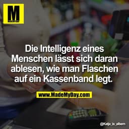 Die Intelligenz eines
Menschen lässt sich daran
ablesen, wie man Flaschen
auf ein Kassenband legt.