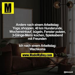 Andere nach einem Arbeitstag:
Yoga, shoppen, 40 km Hunderunde,
Wocheneinkauf, bügeln, Fenster putzen,
3-Gänge-Menü koche