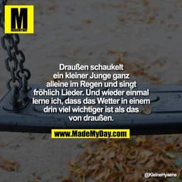 Draußen schaukelt
ein kleiner Junge ganz
alleine im Regen und singt
fröhlich Lieder. Und wieder einmal
lerne ich, dass d