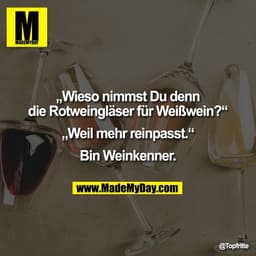 „Wieso nimmst Du denn
die Rotweingläser für Weißwein?“

„Weil mehr reinpasst.“

Bin Weinkenner.