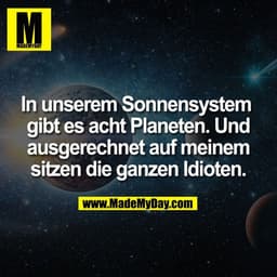 In unserem Sonnensystem 
gibt es acht Planeten. Und
ausgerechnet auf meinem
sitzen die ganzen Idioten.