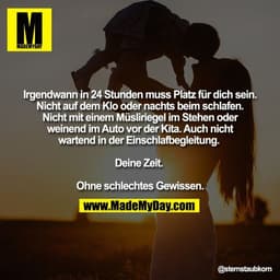 Irgendwann in 24 Stunden muss Platz für dich sein.
Nicht auf dem Klo oder nachts beim schlafen.
Nicht mit einem Müslirie