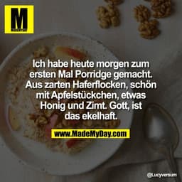 Ich habe heute morgen zum
ersten Mal Porridge gemacht.
Aus zarten Haferflocken, schön
mit Apfelstückchen, etwas
Honig un
