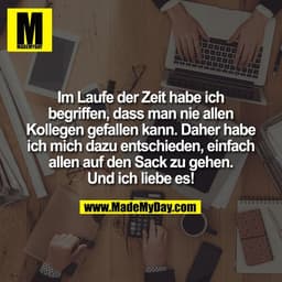 Im Laufe der Zeit habe ich
begriffen, dass man nie allen
Kollegen gefallen kann. Daher habe
ich mich dazu entschieden, e