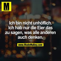 Ich bin nicht unhöflich.
Ich hab nur die Eier das
zu sagen, was alle anderen
auch denken.