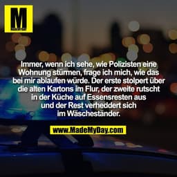 Immer, wenn ich sehe, wie Polizisten eine
Wohnung stürmen, frage ich mich, wie das
bei mir ablaufen würde. Der erste sto