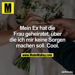 Mein Ex hat die
Frau geheiratet, über
die ich mir keine Sorgen
machen soll. Cool.