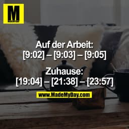 Auf der Arbeit:
[9:02] – [9:03] – [9:05]

Zuhause:
[19:04] – [21:38] – [23:57]