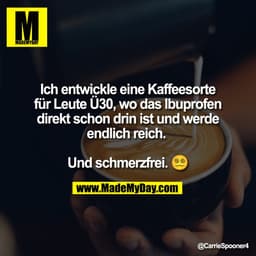 Ich entwickle eine Kaffeesorte
für Leute Ü30, wo das Ibuprofen
direkt schon drin ist und werde
endlich reich. 

Und schm