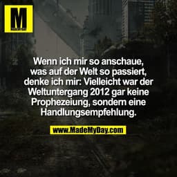Wenn ich mir so anschaue,
was auf der Welt so passiert,
denke ich mir: Vielleicht war der
Weltuntergang 2012 gar keine
P