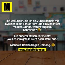 Ich weiß noch, als ich als Junge damals mit
Eyeliner in die Schule kam und ein Mitschüler
meinte: „Junge, warum trägst d