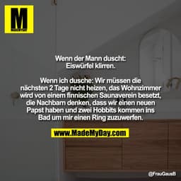 Wenn der Mann duscht:
Eiswürfel klirren.

Wenn ich dusche: Wir müssen die
nächsten 2 Tage nicht heizen, das Wohnzimmer
w